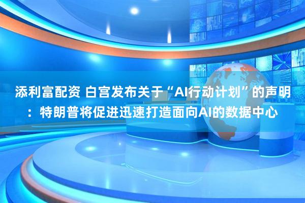 添利富配资 白宫发布关于“AI行动计划”的声明：特朗普将促进迅速打造面向AI的数据中心