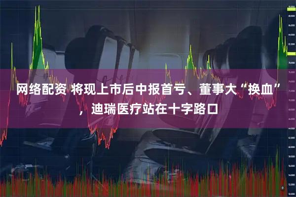 网络配资 将现上市后中报首亏、董事大“换血”，迪瑞医疗站在十字路口