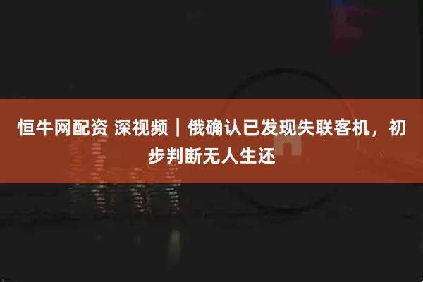 恒牛网配资 深视频｜俄确认已发现失联客机，初步判断无人生还