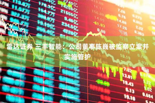 雷达证券 三丰智能：公司董事陈巍被监察立案并实施管护