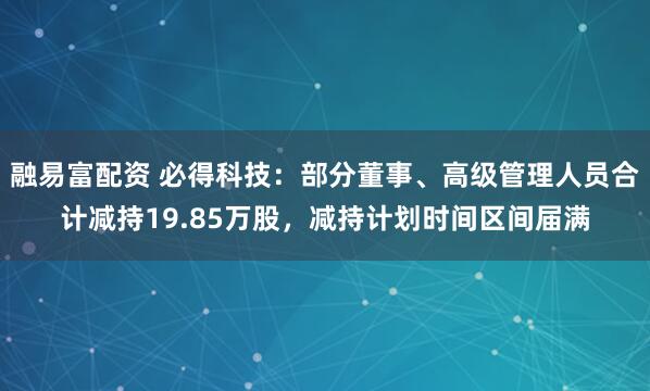 融易富配资 必得科技：部分董事、高级管理人员合计减持19.85万股，减持计划时间区间届满