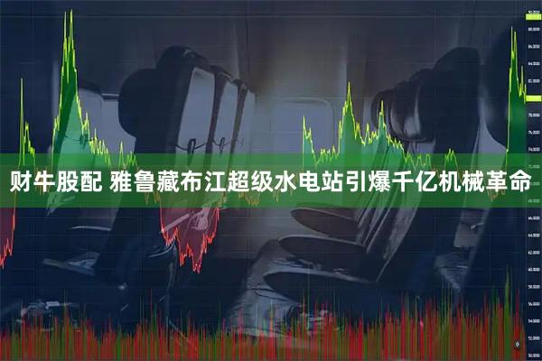 财牛股配 雅鲁藏布江超级水电站引爆千亿机械革命