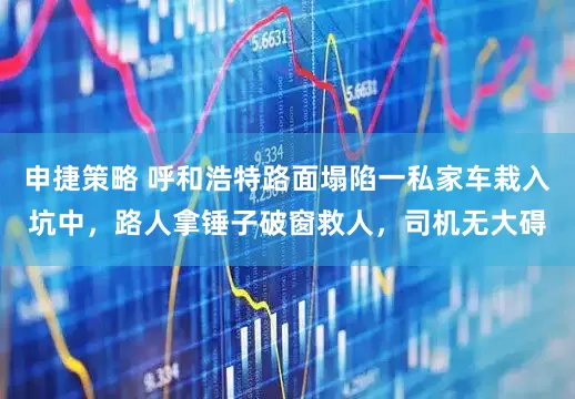 申捷策略 呼和浩特路面塌陷一私家车栽入坑中，路人拿锤子破窗救人，司机无大碍