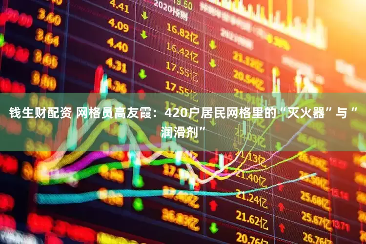 钱生财配资 网格员高友霞：420户居民网格里的“灭火器”与“润滑剂”