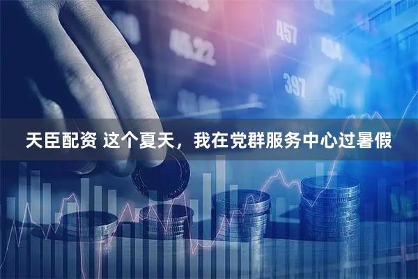 天臣配资 这个夏天，我在党群服务中心过暑假