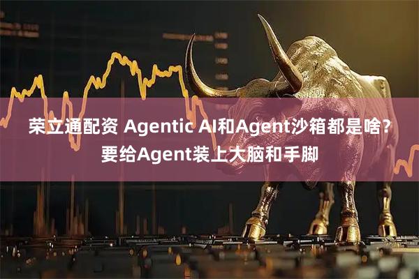 荣立通配资 Agentic AI和Agent沙箱都是啥？要给Agent装上大脑和手脚