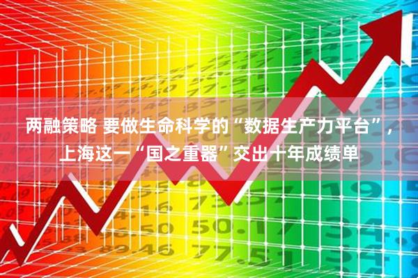 两融策略 要做生命科学的“数据生产力平台”，上海这一“国之重器”交出十年成绩单