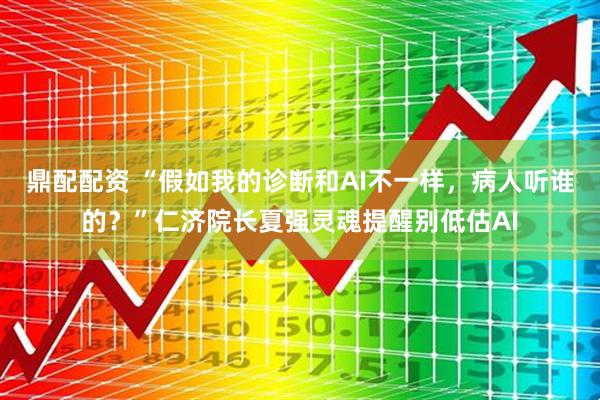 鼎配配资 “假如我的诊断和AI不一样，病人听谁的？”仁济院长夏强灵魂提醒别低估AI