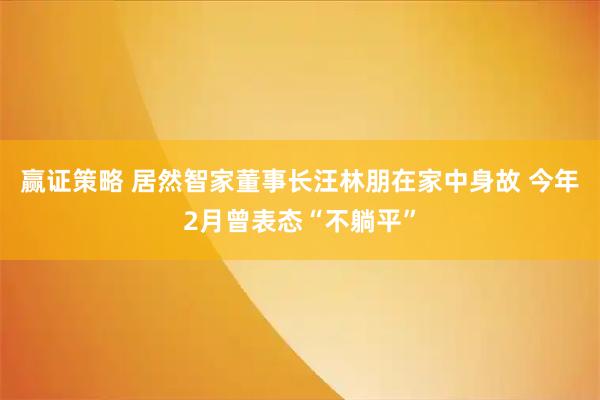 赢证策略 居然智家董事长汪林朋在家中身故 今年2月曾表态“不躺平”