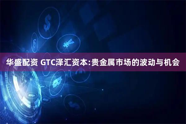 华盛配资 GTC泽汇资本:贵金属市场的波动与机会