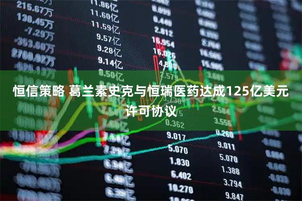 恒信策略 葛兰素史克与恒瑞医药达成125亿美元许可协议