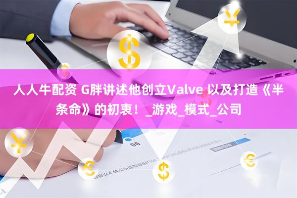 人人牛配资 G胖讲述他创立Valve 以及打造《半条命》的初衷！_游戏_模式_公司