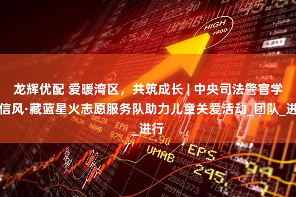 龙辉优配 爱暖湾区，共筑成长 | 中央司法警官学院信风·藏蓝星火志愿服务队助力儿童关爱活动_团队_进行