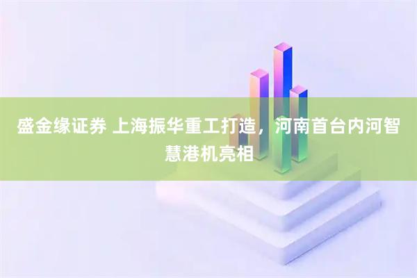 盛金缘证券 上海振华重工打造，河南首台内河智慧港机亮相