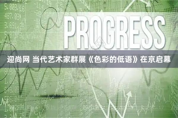 迎尚网 当代艺术家群展《色彩的低语》在京启幕