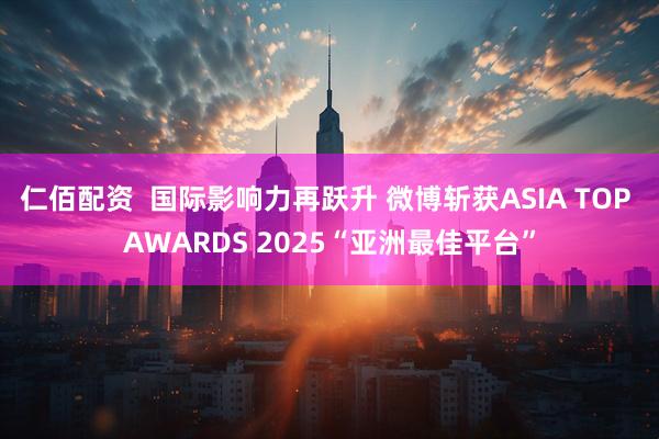 仁佰配资  国际影响力再跃升 微博斩获ASIA TOP AWARDS 2025“亚洲最佳平台”