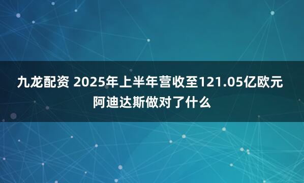 九龙配资 2025年上半年营收至121.05亿欧元 阿迪达斯做对了什么