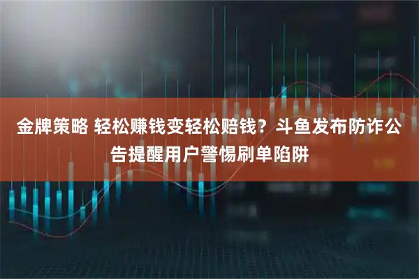 金牌策略 轻松赚钱变轻松赔钱？斗鱼发布防诈公告提醒用户警惕刷单陷阱