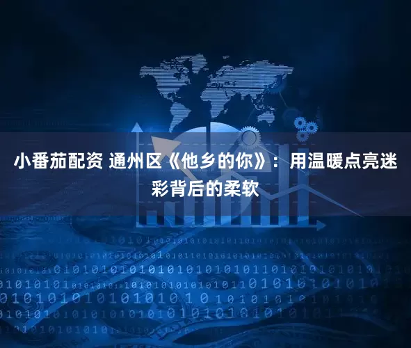 小番茄配资 通州区《他乡的你》：用温暖点亮迷彩背后的柔软