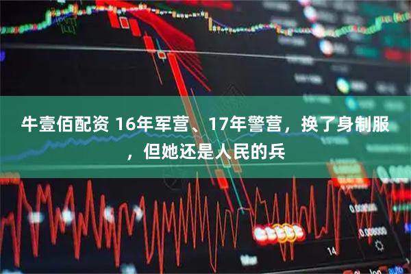 牛壹佰配资 16年军营、17年警营，换了身制服，但她还是人民的兵