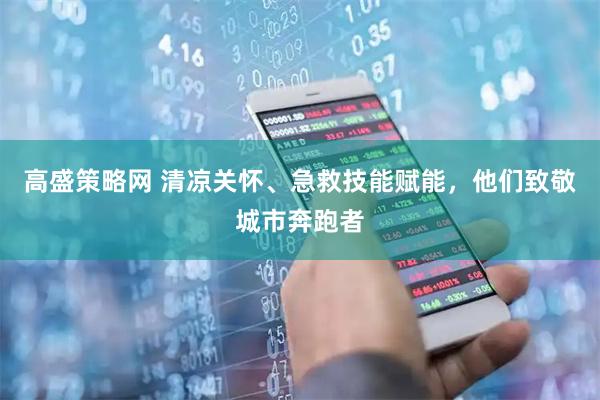 高盛策略网 清凉关怀、急救技能赋能，他们致敬城市奔跑者
