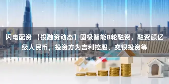 闪电配资 【投融资动态】固极智能B轮融资，融资额亿级人民币，投资方为吉利控股、交银投资等