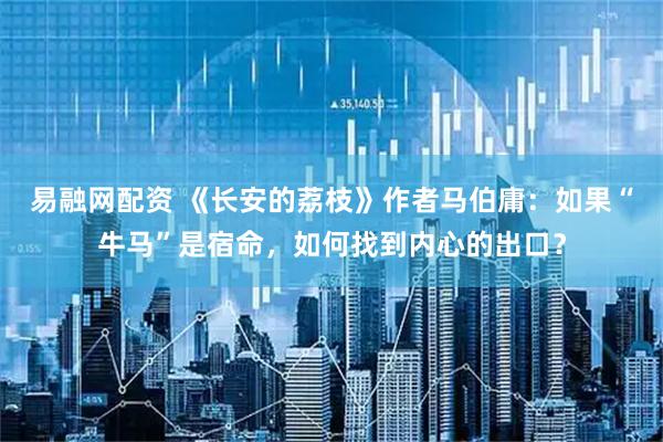 易融网配资 《长安的荔枝》作者马伯庸：如果“牛马”是宿命，如何找到内心的出口？