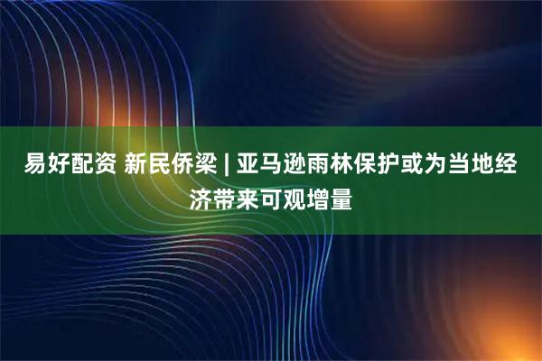 易好配资 新民侨梁 | 亚马逊雨林保护或为当地经济带来可观增量