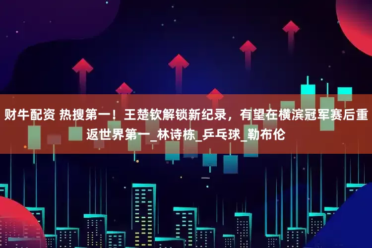财牛配资 热搜第一！王楚钦解锁新纪录，有望在横滨冠军赛后重返世界第一_林诗栋_乒乓球_勒布伦