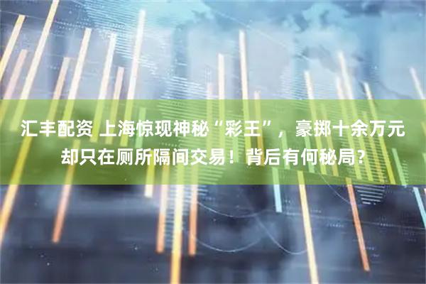汇丰配资 上海惊现神秘“彩王”，豪掷十余万元却只在厕所隔间交易！背后有何秘局？