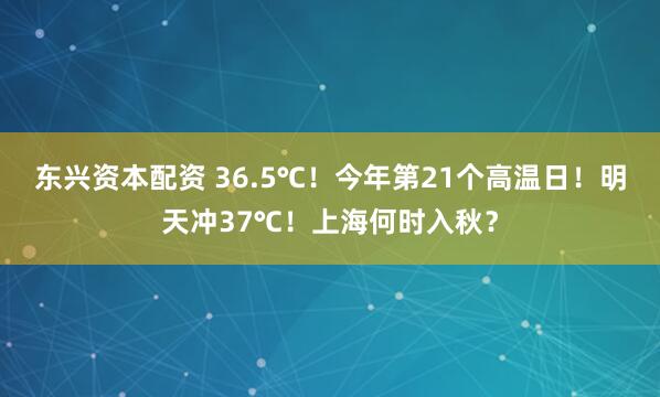 东兴资本配资 36.5℃！今年第21个高温日！明天冲37℃！上海何时入秋？