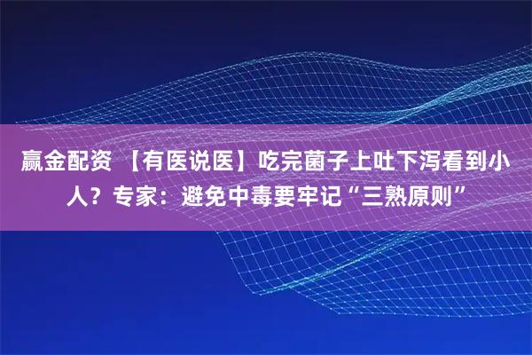 赢金配资 【有医说医】吃完菌子上吐下泻看到小人？专家：避免中毒要牢记“三熟原则”