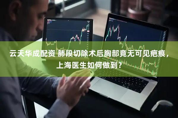 云天华成配资 肺段切除术后胸部竟无可见疤痕，上海医生如何做到？