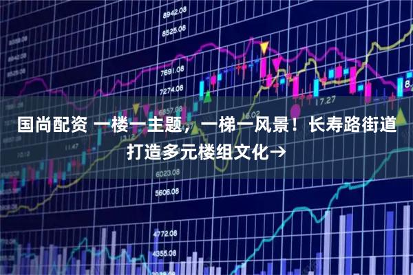国尚配资 一楼一主题，一梯一风景！长寿路街道打造多元楼组文化→