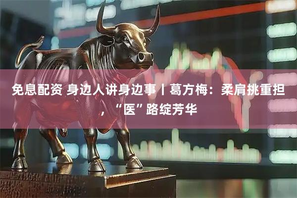 免息配资 身边人讲身边事丨葛方梅：柔肩挑重担，“医”路绽芳华