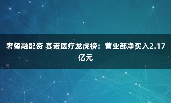 奢玺融配资 赛诺医疗龙虎榜：营业部净买入2.17亿元