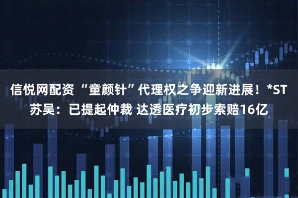 信悦网配资 “童颜针”代理权之争迎新进展！*ST苏吴：已提起仲裁 达透医疗初步索赔16亿