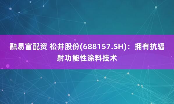 融易富配资 松井股份(688157.SH)：拥有抗辐射功能性涂料技术