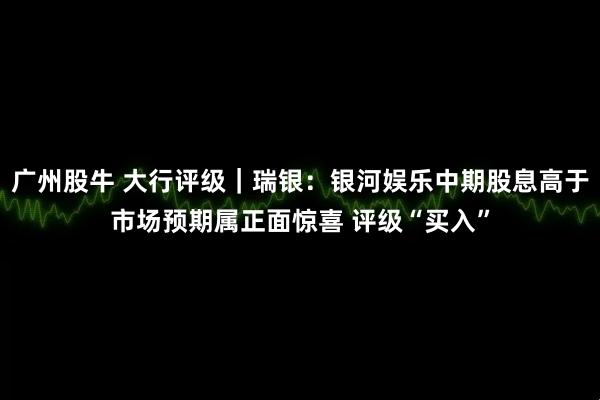 广州股牛 大行评级｜瑞银：银河娱乐中期股息高于市场预期属正面惊喜 评级“买入”