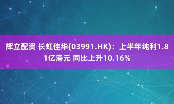 辉立配资 长虹佳华(03991.HK)：上半年纯利1.81亿港元 同比上升10.16%