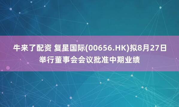 牛来了配资 复星国际(00656.HK)拟8月27日举行董事会会议批准中期业绩