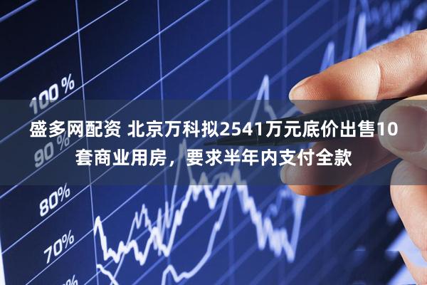 盛多网配资 北京万科拟2541万元底价出售10套商业用房，要求半年内支付全款