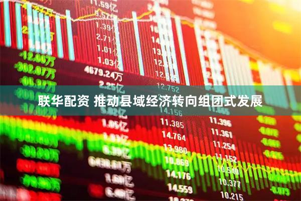 联华配资 推动县域经济转向组团式发展
