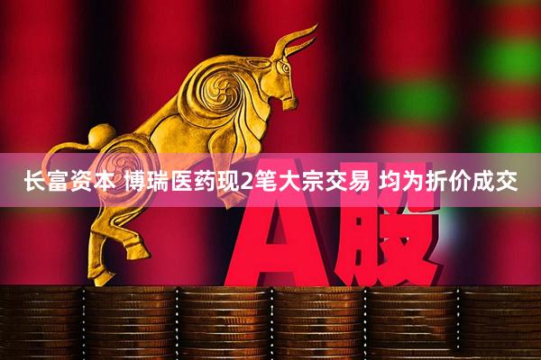 长富资本 博瑞医药现2笔大宗交易 均为折价成交