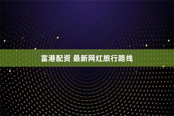 富港配资 最新网红旅行路线
