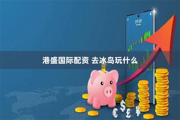 港盛国际配资 去冰岛玩什么