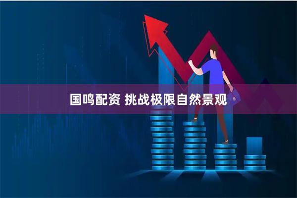 国鸣配资 挑战极限自然景观