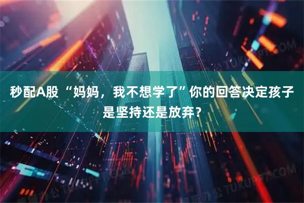 秒配A股 “妈妈，我不想学了”你的回答决定孩子是坚持还是放弃？