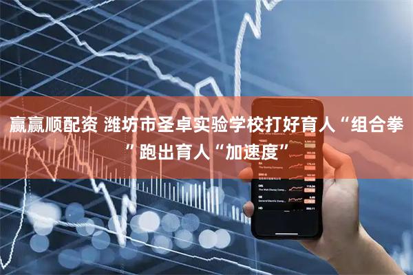 赢赢顺配资 潍坊市圣卓实验学校打好育人“组合拳”跑出育人“加速度”