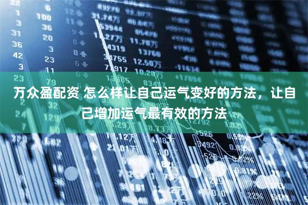 万众盈配资 怎么样让自己运气变好的方法，让自己增加运气最有效的方法